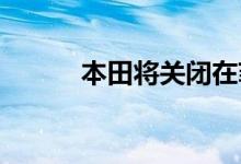  本田将关闭在菲律宾的生产工厂 