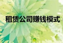 租赁公司赚钱模式（利用租赁如何更赚钱）