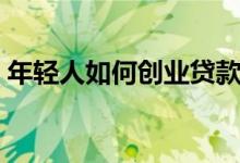 年轻人如何创业贷款（年轻人如何创业致富）