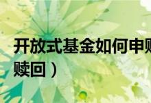 开放式基金如何申购（开放式基金如何申购和赎回）