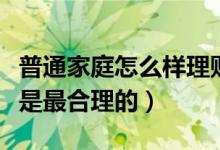 普通家庭怎么样理财（中等收入家庭怎么理财是最合理的）