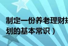 制定一份养老理财规划（「退休理财」养老规划的基本常识）