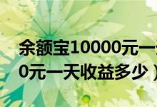 余额宝10000元一天收益多少（余额宝10000元一天收益多少）