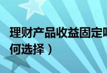 理财产品收益固定吗（固定收益类理财产品如何选择）