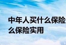 中年人买什么保险最划算最实用 中年人买什么保险实用