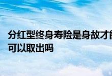 分红型终身寿险是身故才能返还吗 分红型终身寿险缴费期满可以取出吗