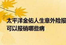 太平洋金佑人生意外险报销范围 太平洋寿险金佑人生2017可以报销哪些病