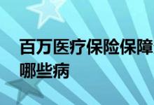 百万医疗保险保障多少疾病 百万医疗保险保哪些病