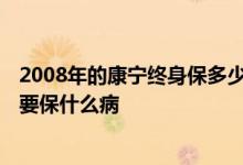 2008年的康宁终身保多少种重大疾病 康宁终身2012版的主要保什么病