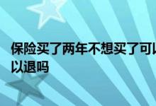 保险买了两年不想买了可以退钱吗 保险买了两年不想买了可以退吗