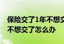 保险交了1年不想交了可以退吗 保险交了1年不想交了怎么办