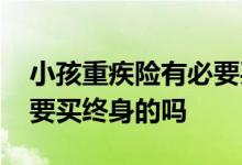 小孩重疾险有必要买终身吗 宝宝重疾险有必要买终身的吗