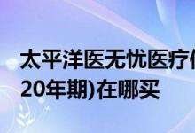 太平洋医无忧医疗保险 太平洋健康医享无忧(20年期)在哪买