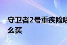 守卫者2号重疾险哪种好 守卫者5号重疾险怎么买