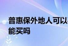 普惠保外地人可以买吗 内蒙古惠民保外地人能买吗