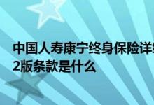 中国人寿康宁终身保险详细条款 中国人寿康宁终身保险2012版条款是什么