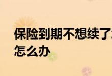 保险到期不想续了怎么办 孩子保险不想续了怎么办