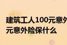 建筑工人100元意外险赔偿标准 建筑工人100元意外险保什么