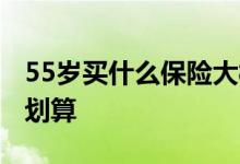 55岁买什么保险大概多少钱 55岁买什么保险划算