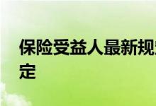 保险受益人最新规定 保险的受益人有什么规定