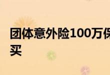 团体意外险100万保额 团体意外险100万怎么买