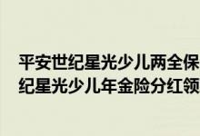 平安世纪星光少儿两全保险(分红型，2004)保险责任 平安世纪星光少儿年金险分红领取方式是什么