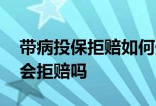 带病投保拒赔如何处理保费 带病投保两年后会拒赔吗