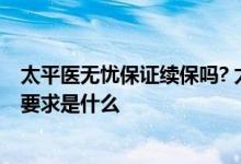 太平医无忧保证续保吗? 太平洋医享无忧20年期到期后续保要求是什么