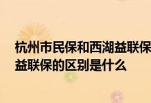 杭州市民保和西湖益联保哪个好 杭州市民保2022版和西湖益联保的区别是什么