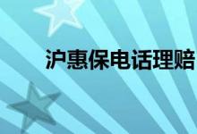 沪惠保电话理赔 江苏惠e保如何理赔