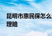 昆明市惠民保怎么理赔 云南红河惠民保怎么理赔