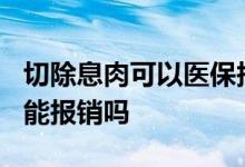 切除息肉可以医保报销吗? 医疗保险息肉切除能报销吗