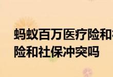 蚂蚁百万医疗险和社保冲突吗 蚂蚁百万医疗险和社保冲突吗