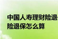 中国人寿理财险退保最佳方案 中国人寿理财险退保怎么算