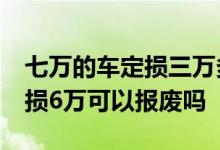 七万的车定损三万多可以报废吗 13万的车定损6万可以报废吗