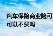 汽车保险商业险可以不买吗 汽车保险商业险可以不买吗