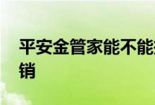 平安金管家能不能投诉 平安金管家能不能注销