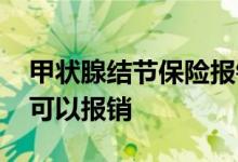 甲状腺结节保险报销吗 甲状腺结节什么保险可以报销