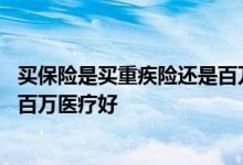 买保险是买重疾险还是百万医疗险 买保险是买重疾险好还是百万医疗好