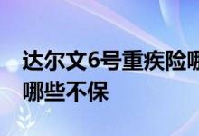 达尔文6号重疾险哪些不保 达尔文6号重疾险哪些不保