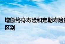 增额终身寿险和定期寿险的区别 增额终身寿险和定期寿险的区别