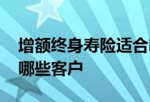 增额终身寿险适合哪些人 增额终身寿险适合哪些客户