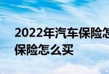 2022年汽车保险怎么买最划算 2022年汽车保险怎么买