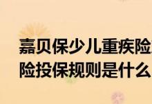 嘉贝保少儿重疾险产品信息 嘉贝保少儿重疾险投保规则是什么