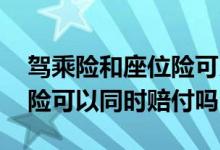 驾乘险和座位险可以同时买吗 驾乘险和座位险可以同时赔付吗