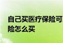 自己买医疗保险可以报销多少 自己买医疗保险怎么买