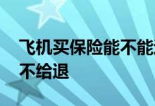 飞机买保险能不能退 不让上飞机保险为什么不给退