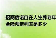 招商信诺自在人生养老年金保险a款 招商信诺自在人生A年金险预定利率是多少