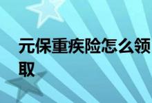 元保重疾险怎么领 元保重疾险福利版怎么领取