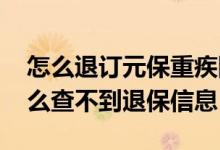 怎么退订元保重疾险 元保重疾险已退保为什么查不到退保信息